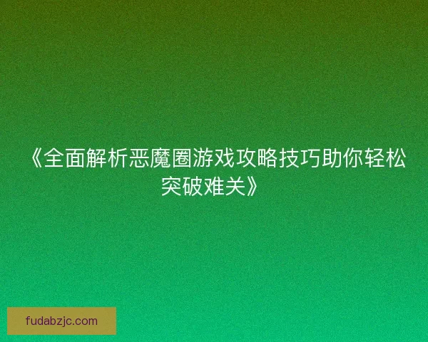 《全面解析恶魔圈游戏攻略技巧助你轻松突破难关》