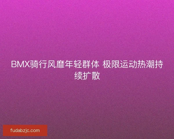 BMX骑行风靡年轻群体 极限运动热潮持续扩散