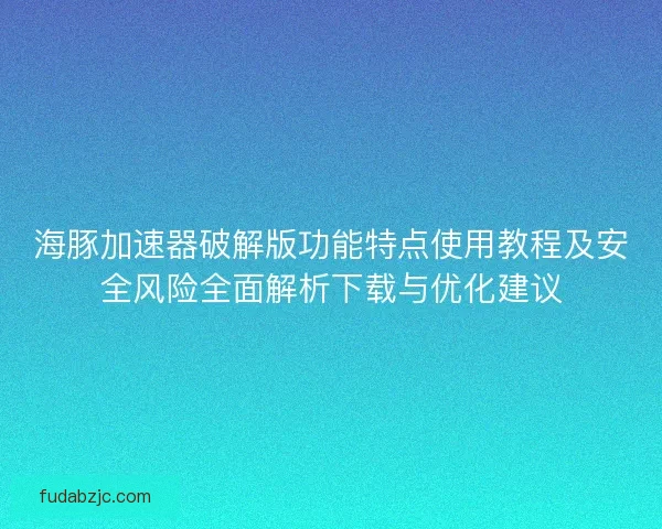 海豚加速器破解版功能特点使用教程及安全风险全面解析下载与优化建议