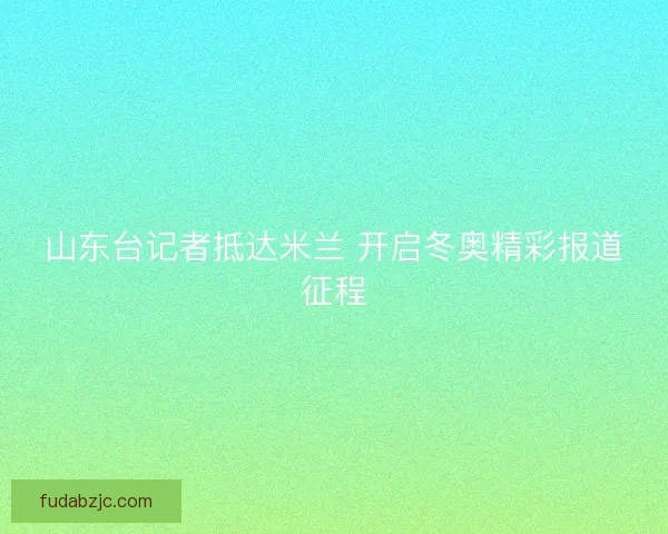 山东台记者抵达米兰 开启冬奥精彩报道征程
