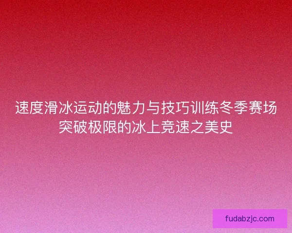 速度滑冰运动的魅力与技巧训练冬季赛场突破极限的冰上竞速之美史