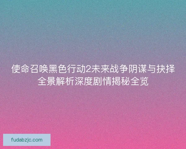 使命召唤黑色行动2未来战争阴谋与抉择全景解析深度剧情揭秘全览
