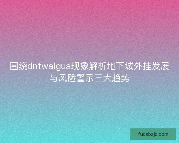 围绕dnfwaigua现象解析地下城外挂发展与风险警示三大趋势