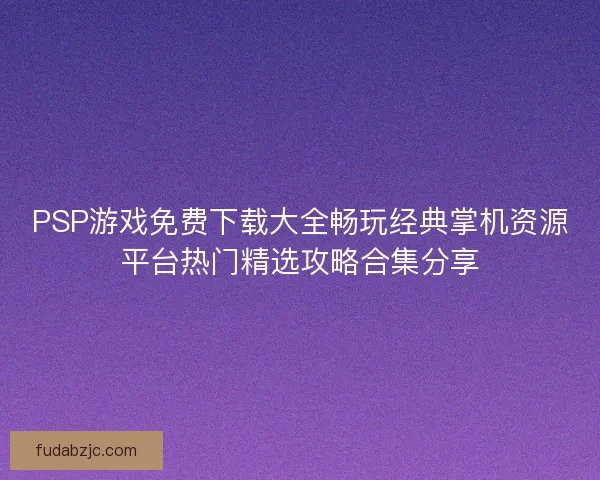PSP游戏免费下载大全畅玩经典掌机资源平台热门精选攻略合集分享