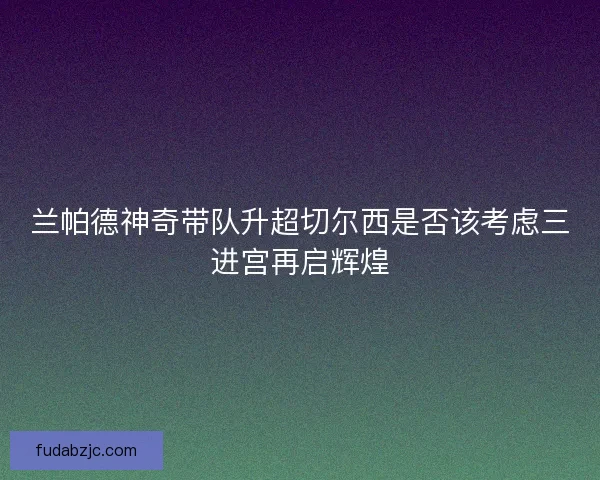 兰帕德神奇带队升超切尔西是否该考虑三进宫再启辉煌