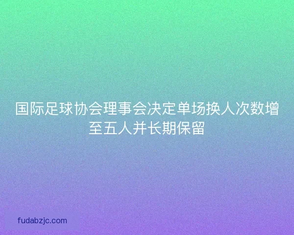 国际足球协会理事会决定单场换人次数增至五人并长期保留