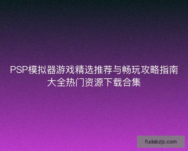 PSP模拟器游戏精选推荐与畅玩攻略指南大全热门资源下载合集